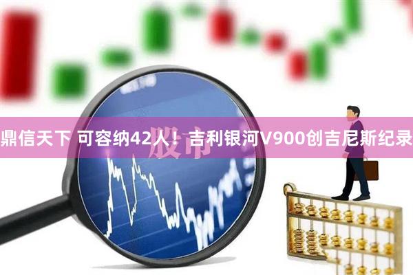 鼎信天下 可容纳42人！吉利银河V900创吉尼斯纪录