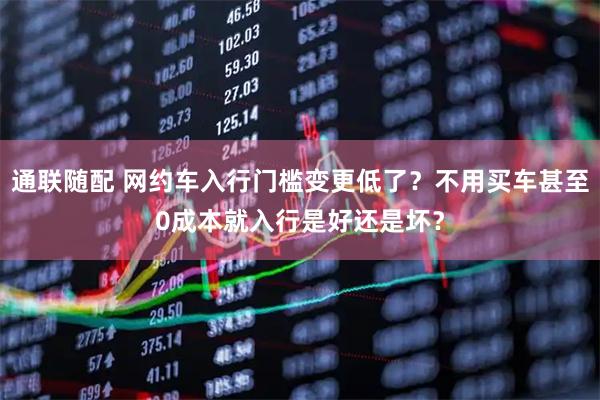 通联随配 网约车入行门槛变更低了？不用买车甚至0成本就入行是好还是坏？