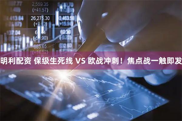 明利配资 保级生死线 VS 欧战冲刺！焦点战一触即发