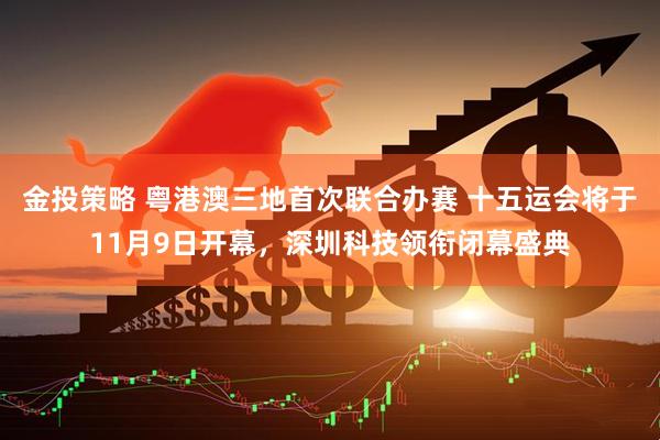 金投策略 粤港澳三地首次联合办赛 十五运会将于11月9日开幕，深圳科技领衔闭幕盛典